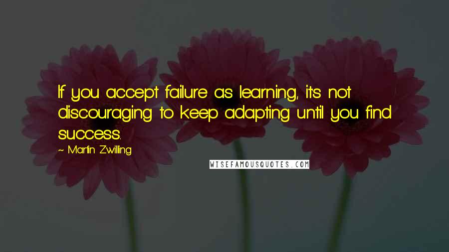 Martin Zwilling Quotes: If you accept failure as learning, it's not discouraging to keep adapting until you find success.