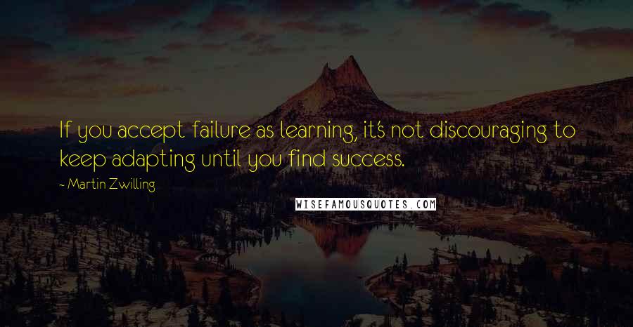 Martin Zwilling Quotes: If you accept failure as learning, it's not discouraging to keep adapting until you find success.