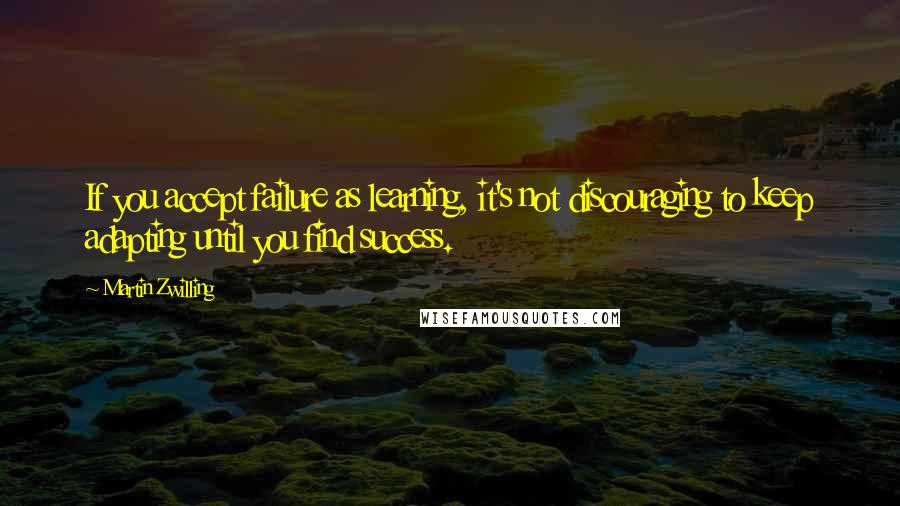 Martin Zwilling Quotes: If you accept failure as learning, it's not discouraging to keep adapting until you find success.