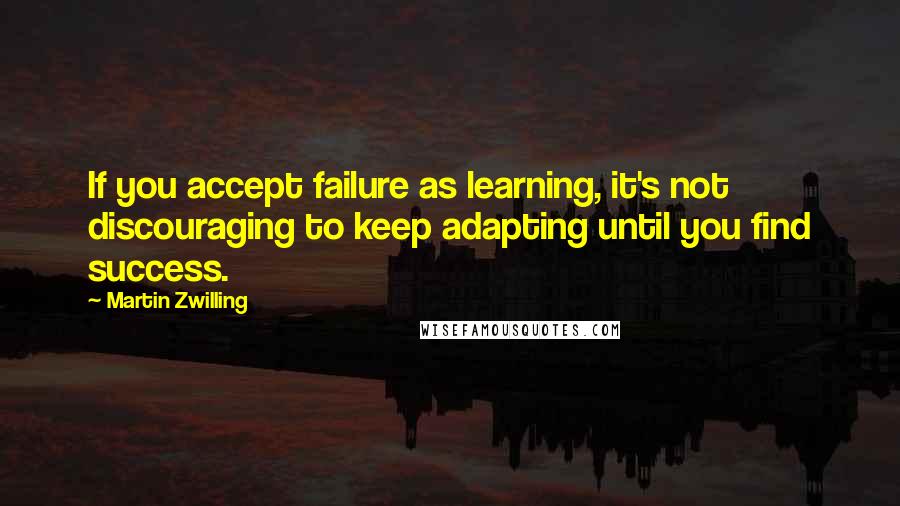 Martin Zwilling Quotes: If you accept failure as learning, it's not discouraging to keep adapting until you find success.