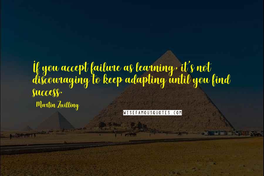 Martin Zwilling Quotes: If you accept failure as learning, it's not discouraging to keep adapting until you find success.