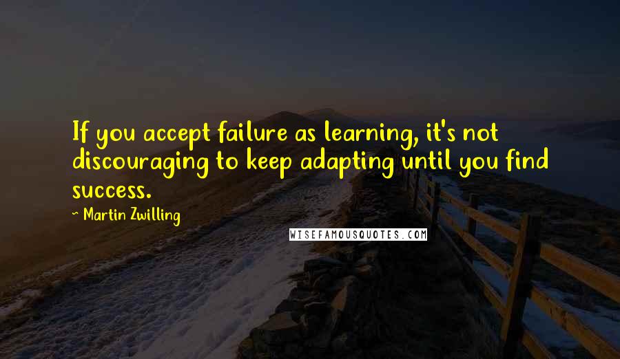 Martin Zwilling Quotes: If you accept failure as learning, it's not discouraging to keep adapting until you find success.