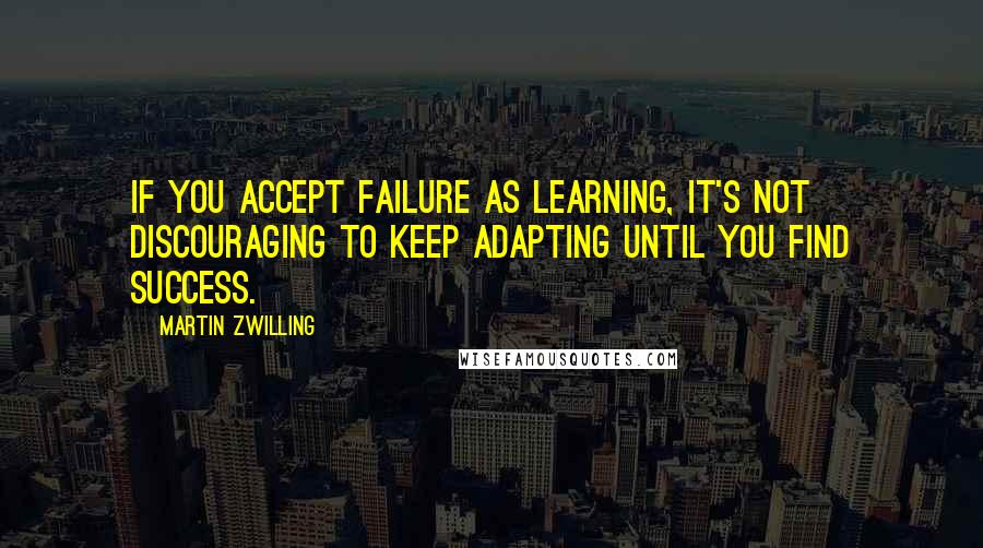 Martin Zwilling Quotes: If you accept failure as learning, it's not discouraging to keep adapting until you find success.