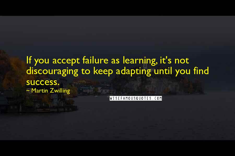 Martin Zwilling Quotes: If you accept failure as learning, it's not discouraging to keep adapting until you find success.