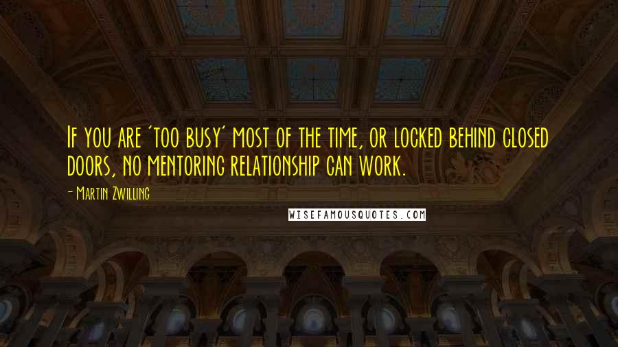 Martin Zwilling Quotes: If you are 'too busy' most of the time, or locked behind closed doors, no mentoring relationship can work.
