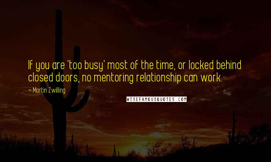 Martin Zwilling Quotes: If you are 'too busy' most of the time, or locked behind closed doors, no mentoring relationship can work.