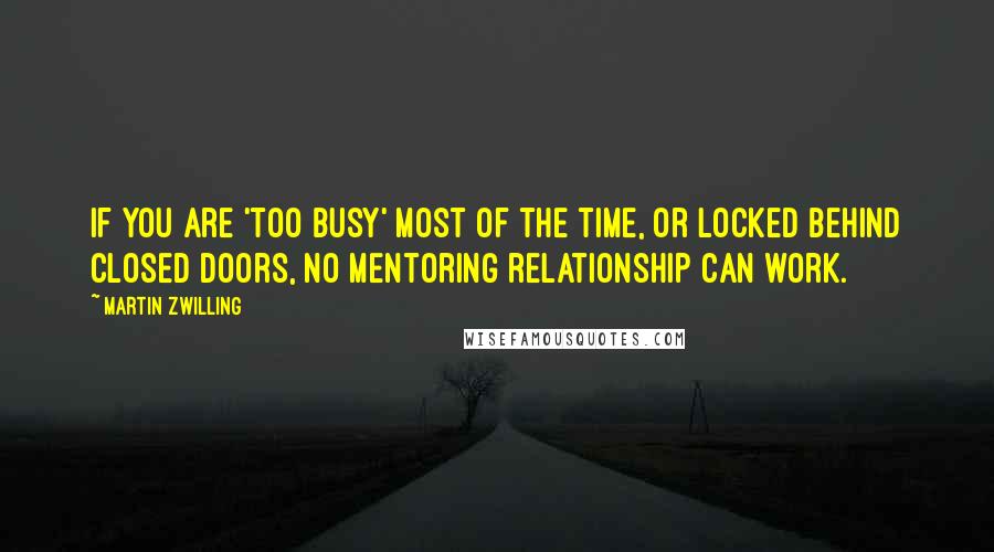 Martin Zwilling Quotes: If you are 'too busy' most of the time, or locked behind closed doors, no mentoring relationship can work.