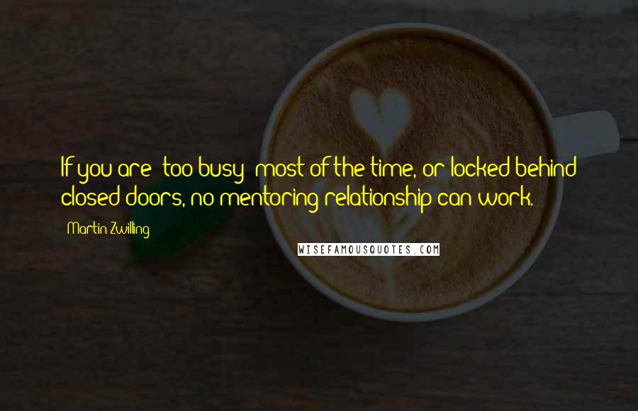 Martin Zwilling Quotes: If you are 'too busy' most of the time, or locked behind closed doors, no mentoring relationship can work.