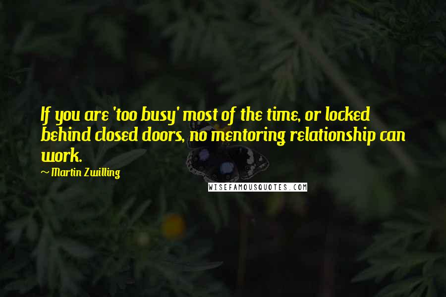 Martin Zwilling Quotes: If you are 'too busy' most of the time, or locked behind closed doors, no mentoring relationship can work.