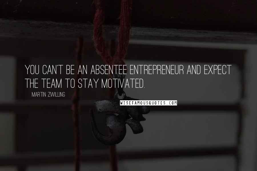 Martin Zwilling Quotes: You can't be an absentee entrepreneur and expect the team to stay motivated.