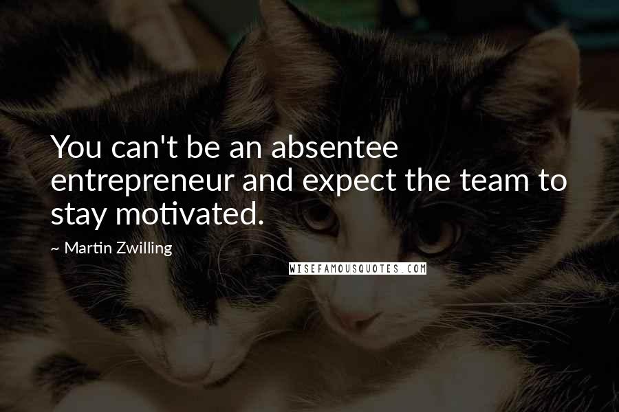 Martin Zwilling Quotes: You can't be an absentee entrepreneur and expect the team to stay motivated.