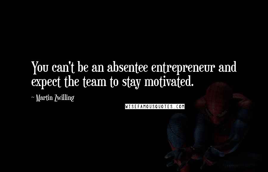 Martin Zwilling Quotes: You can't be an absentee entrepreneur and expect the team to stay motivated.