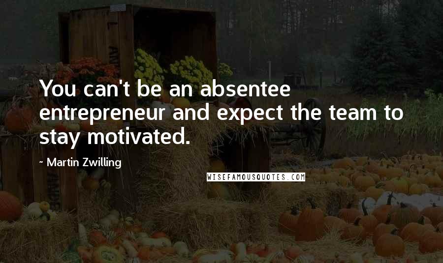 Martin Zwilling Quotes: You can't be an absentee entrepreneur and expect the team to stay motivated.