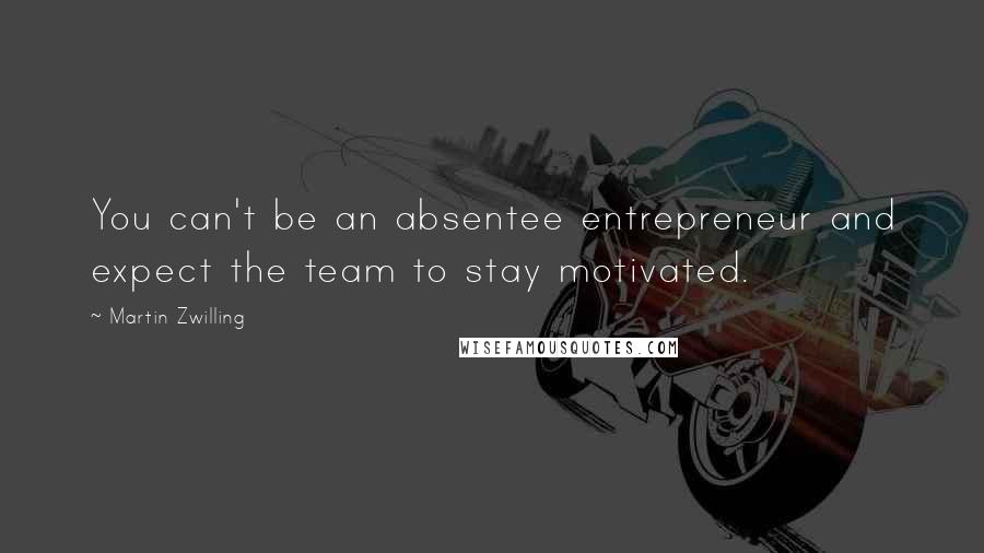 Martin Zwilling Quotes: You can't be an absentee entrepreneur and expect the team to stay motivated.