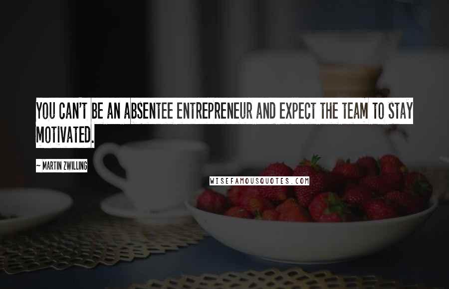 Martin Zwilling Quotes: You can't be an absentee entrepreneur and expect the team to stay motivated.