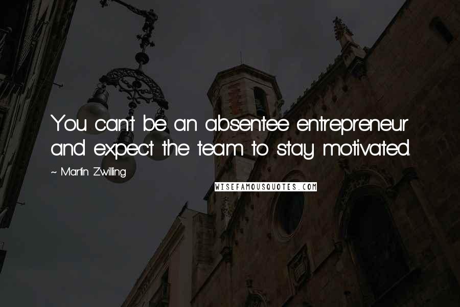 Martin Zwilling Quotes: You can't be an absentee entrepreneur and expect the team to stay motivated.