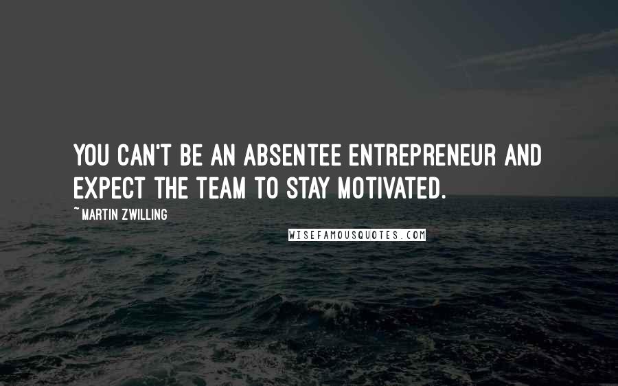 Martin Zwilling Quotes: You can't be an absentee entrepreneur and expect the team to stay motivated.