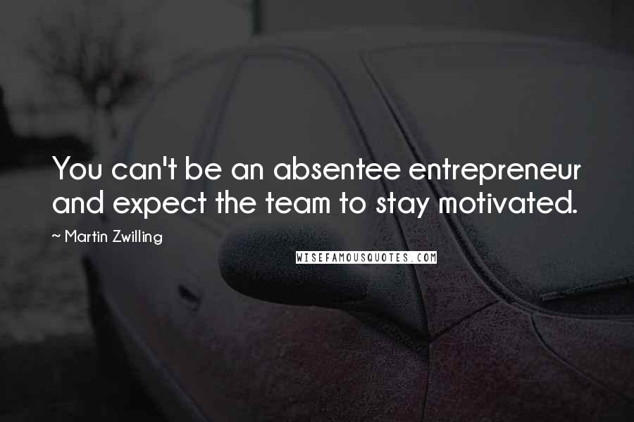 Martin Zwilling Quotes: You can't be an absentee entrepreneur and expect the team to stay motivated.
