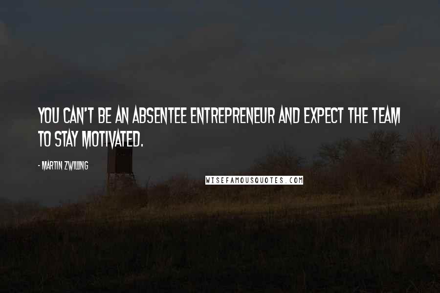 Martin Zwilling Quotes: You can't be an absentee entrepreneur and expect the team to stay motivated.
