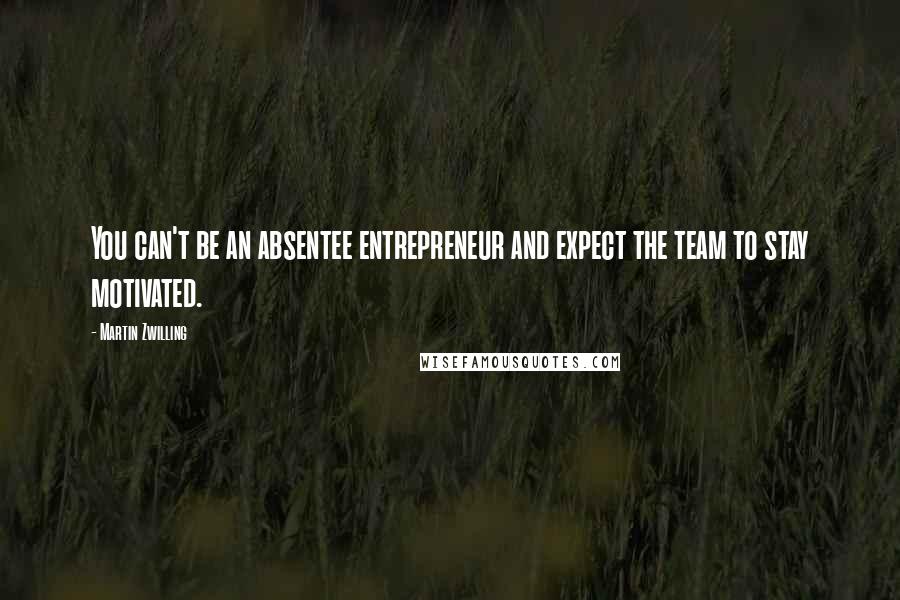 Martin Zwilling Quotes: You can't be an absentee entrepreneur and expect the team to stay motivated.