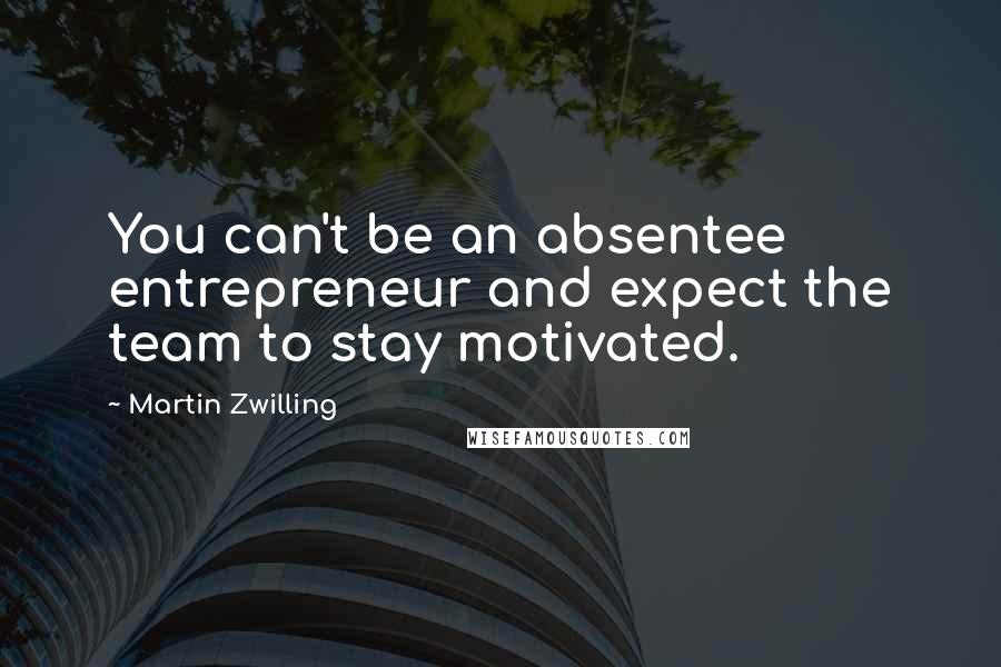 Martin Zwilling Quotes: You can't be an absentee entrepreneur and expect the team to stay motivated.