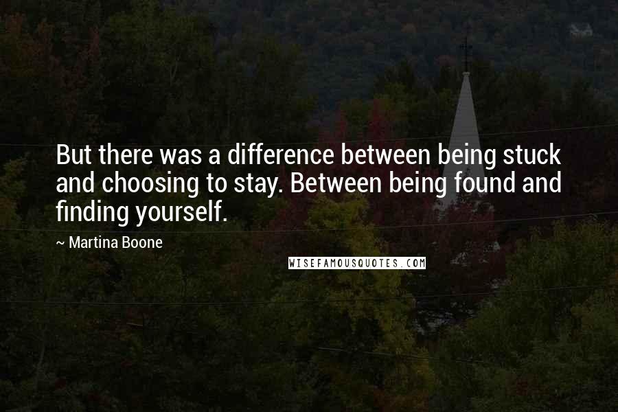 Martina Boone Quotes: But there was a difference between being stuck and choosing to stay. Between being found and finding yourself.