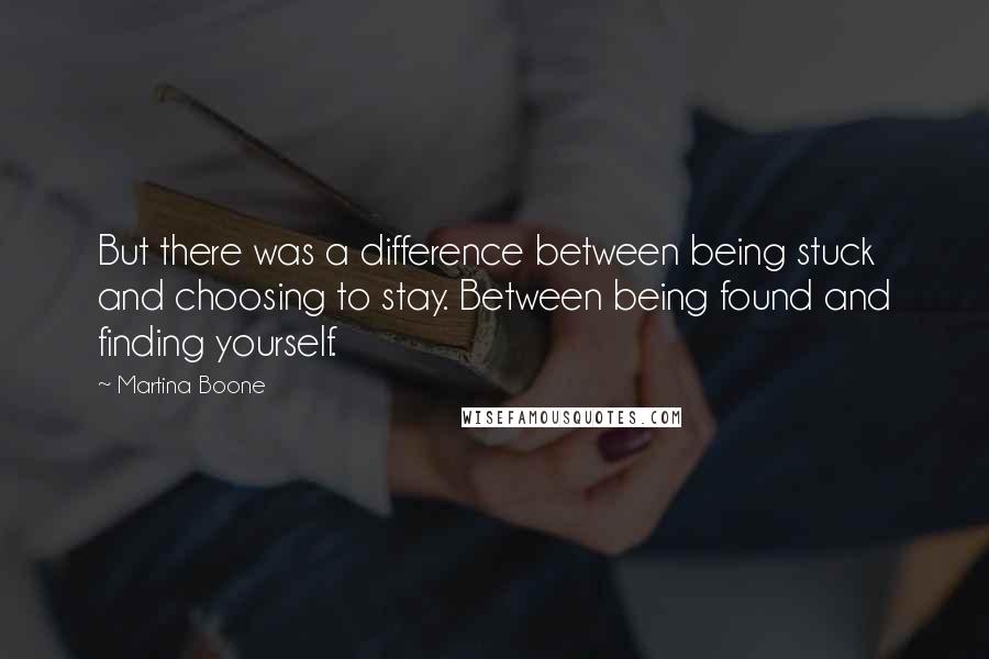 Martina Boone Quotes: But there was a difference between being stuck and choosing to stay. Between being found and finding yourself.