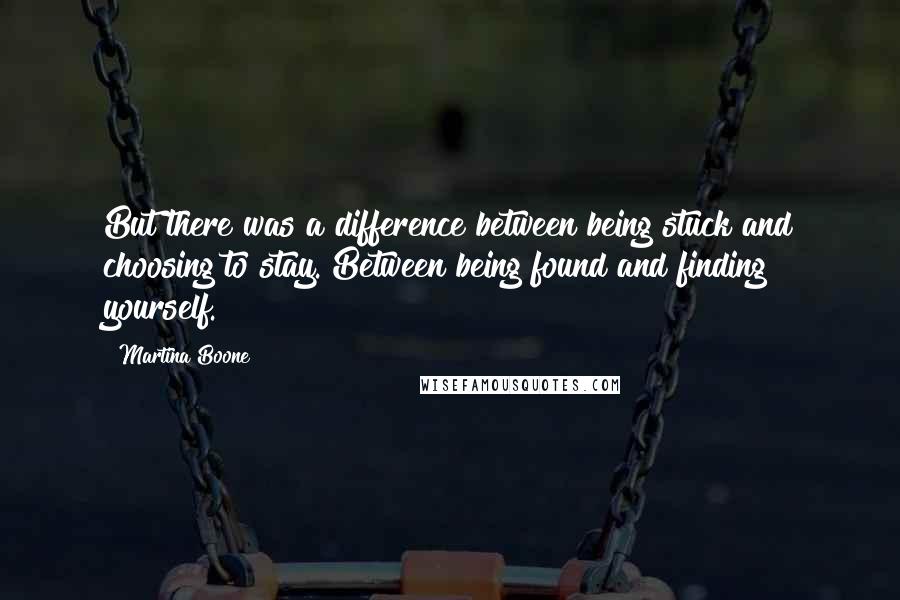 Martina Boone Quotes: But there was a difference between being stuck and choosing to stay. Between being found and finding yourself.