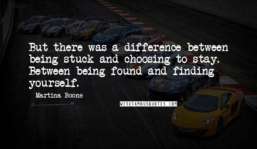 Martina Boone Quotes: But there was a difference between being stuck and choosing to stay. Between being found and finding yourself.