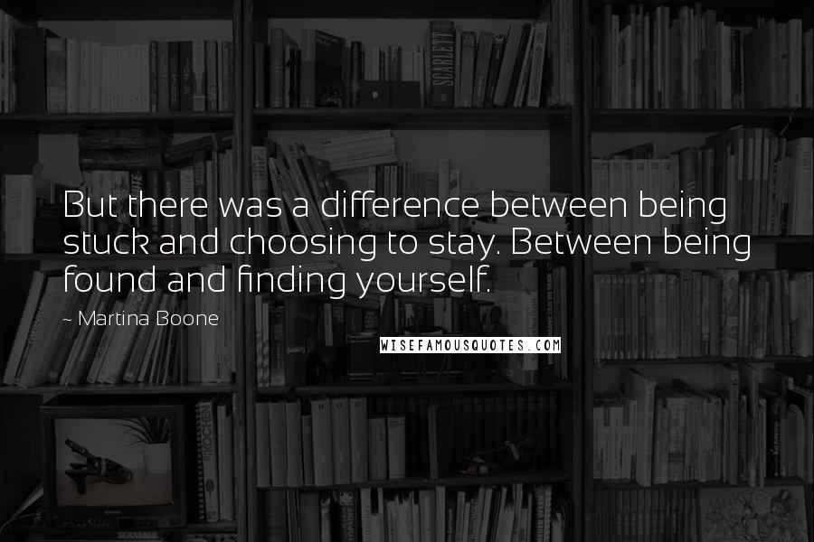 Martina Boone Quotes: But there was a difference between being stuck and choosing to stay. Between being found and finding yourself.