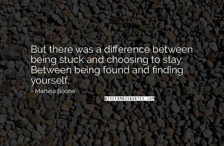 Martina Boone Quotes: But there was a difference between being stuck and choosing to stay. Between being found and finding yourself.