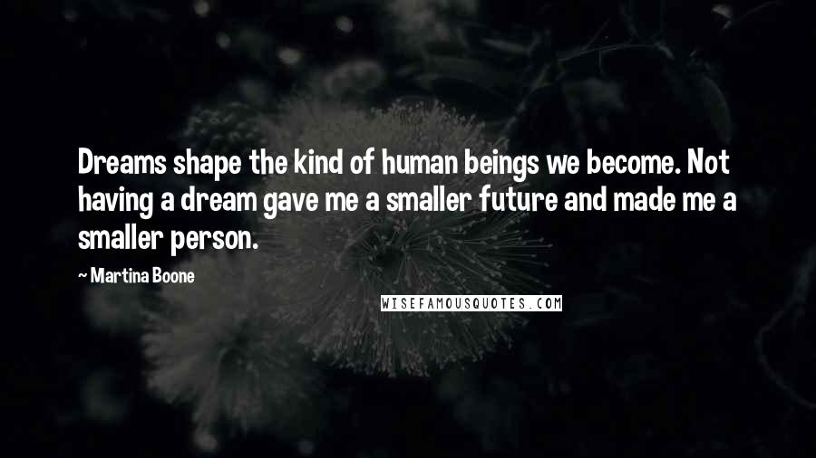 Martina Boone Quotes: Dreams shape the kind of human beings we become. Not having a dream gave me a smaller future and made me a smaller person.