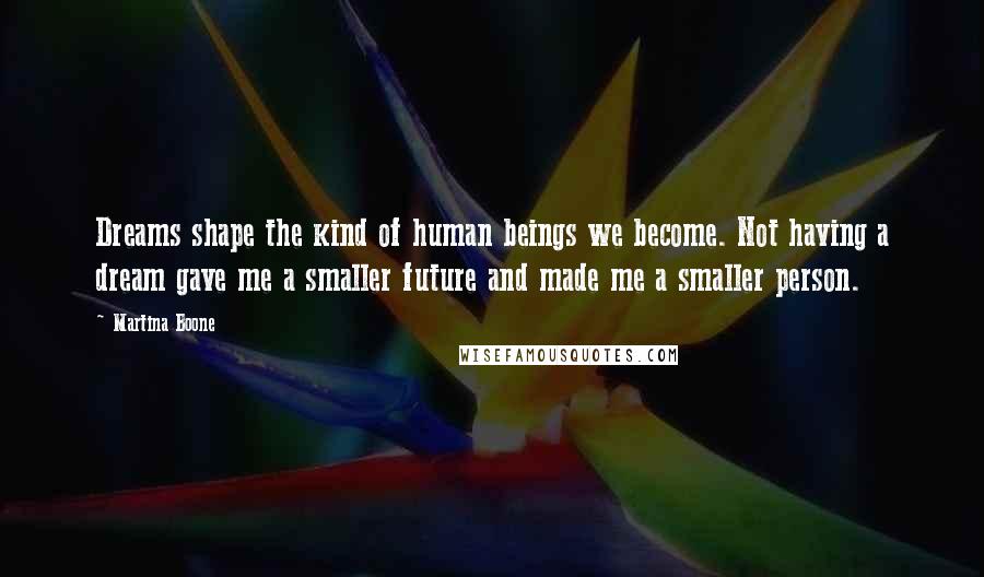 Martina Boone Quotes: Dreams shape the kind of human beings we become. Not having a dream gave me a smaller future and made me a smaller person.