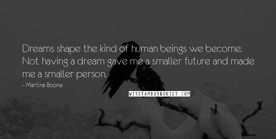 Martina Boone Quotes: Dreams shape the kind of human beings we become. Not having a dream gave me a smaller future and made me a smaller person.