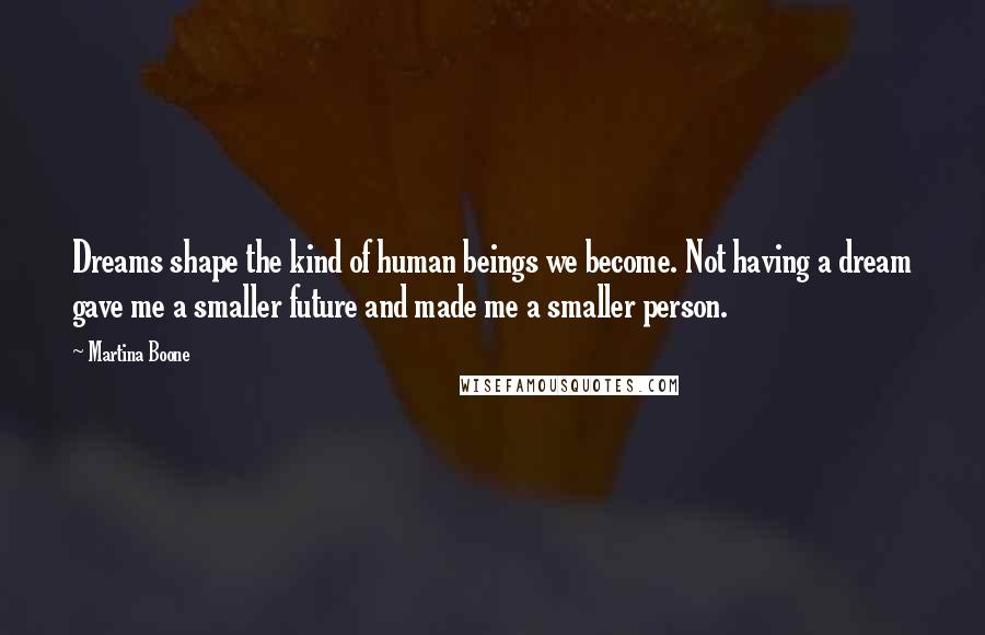 Martina Boone Quotes: Dreams shape the kind of human beings we become. Not having a dream gave me a smaller future and made me a smaller person.