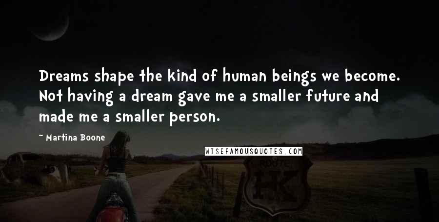 Martina Boone Quotes: Dreams shape the kind of human beings we become. Not having a dream gave me a smaller future and made me a smaller person.