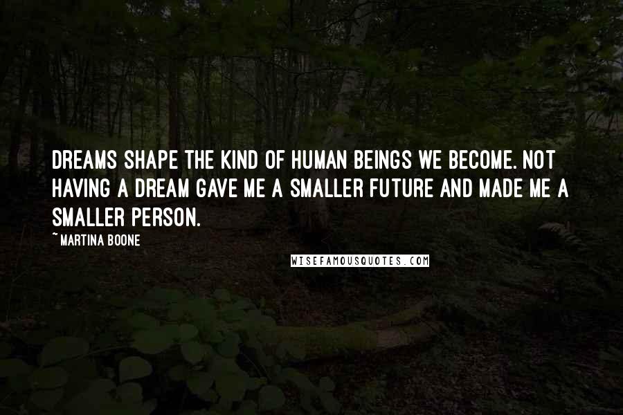 Martina Boone Quotes: Dreams shape the kind of human beings we become. Not having a dream gave me a smaller future and made me a smaller person.