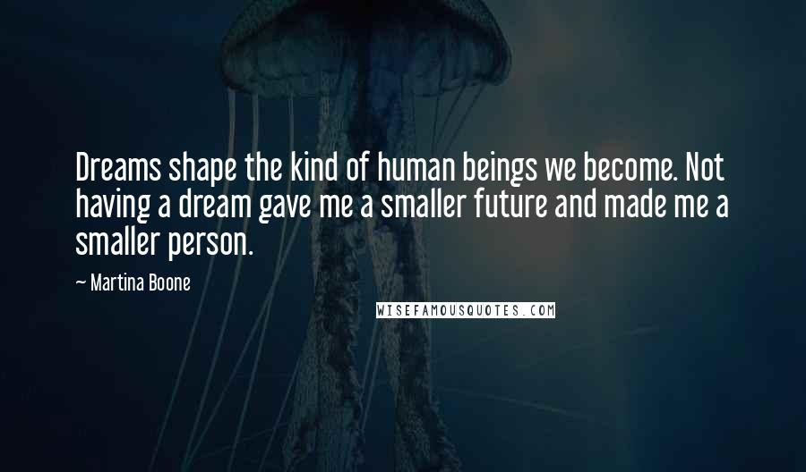 Martina Boone Quotes: Dreams shape the kind of human beings we become. Not having a dream gave me a smaller future and made me a smaller person.