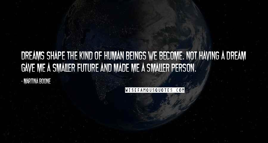 Martina Boone Quotes: Dreams shape the kind of human beings we become. Not having a dream gave me a smaller future and made me a smaller person.