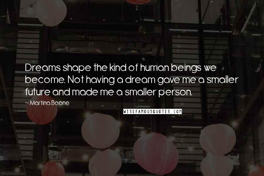 Martina Boone Quotes: Dreams shape the kind of human beings we become. Not having a dream gave me a smaller future and made me a smaller person.