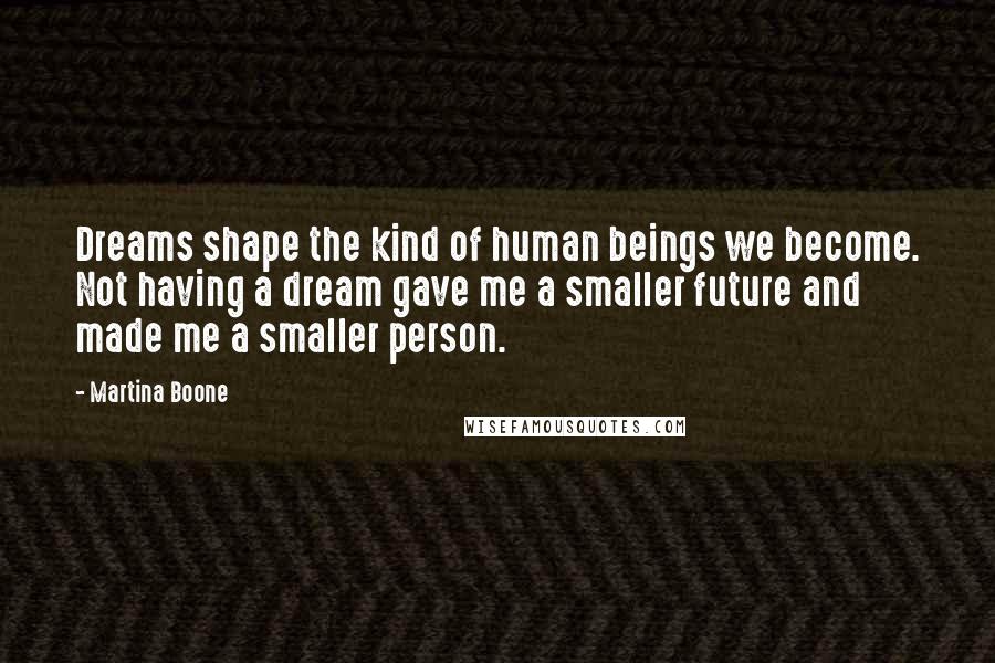 Martina Boone Quotes: Dreams shape the kind of human beings we become. Not having a dream gave me a smaller future and made me a smaller person.