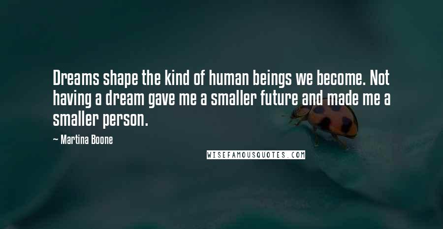 Martina Boone Quotes: Dreams shape the kind of human beings we become. Not having a dream gave me a smaller future and made me a smaller person.