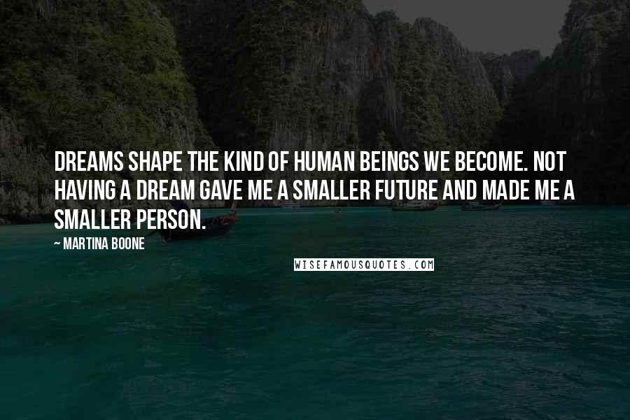 Martina Boone Quotes: Dreams shape the kind of human beings we become. Not having a dream gave me a smaller future and made me a smaller person.