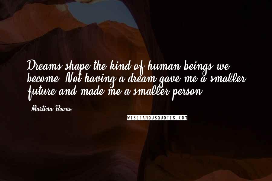 Martina Boone Quotes: Dreams shape the kind of human beings we become. Not having a dream gave me a smaller future and made me a smaller person.