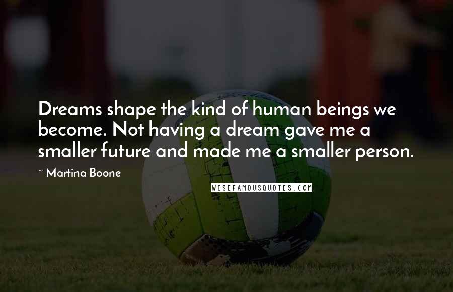 Martina Boone Quotes: Dreams shape the kind of human beings we become. Not having a dream gave me a smaller future and made me a smaller person.