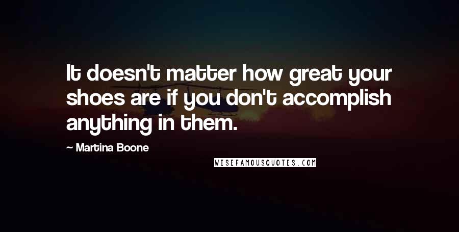 Martina Boone Quotes: It doesn't matter how great your shoes are if you don't accomplish anything in them.