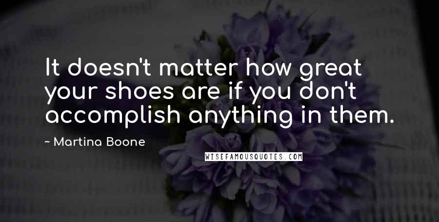 Martina Boone Quotes: It doesn't matter how great your shoes are if you don't accomplish anything in them.