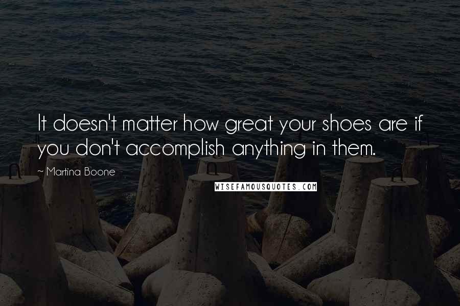 Martina Boone Quotes: It doesn't matter how great your shoes are if you don't accomplish anything in them.