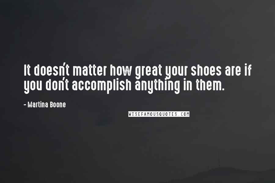 Martina Boone Quotes: It doesn't matter how great your shoes are if you don't accomplish anything in them.