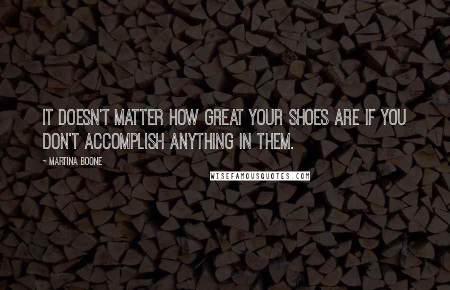 Martina Boone Quotes: It doesn't matter how great your shoes are if you don't accomplish anything in them.